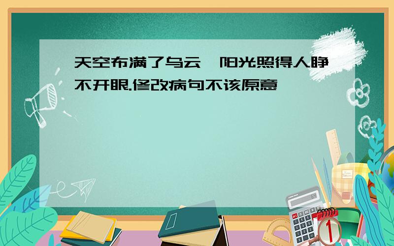 天空布满了乌云,阳光照得人睁不开眼.修改病句不该原意