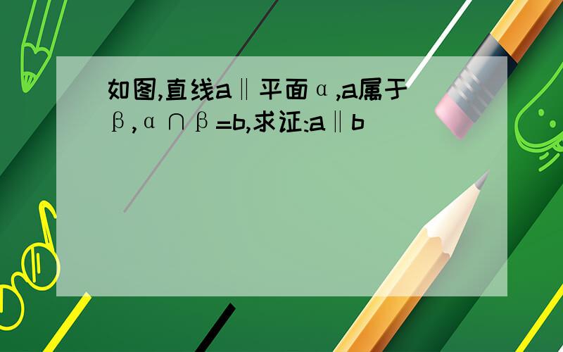 如图,直线a‖平面α,a属于β,α∩β=b,求证:a‖b