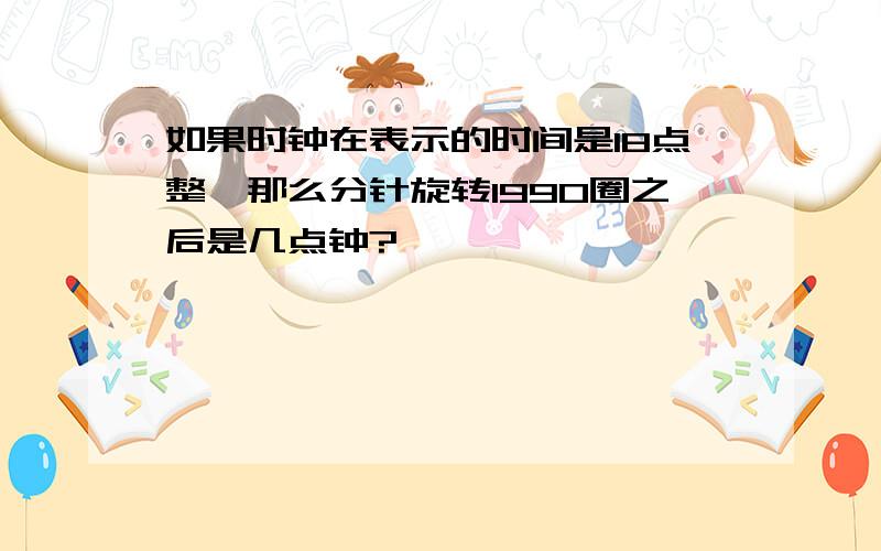 如果时钟在表示的时间是18点整,那么分针旋转1990圈之后是几点钟?