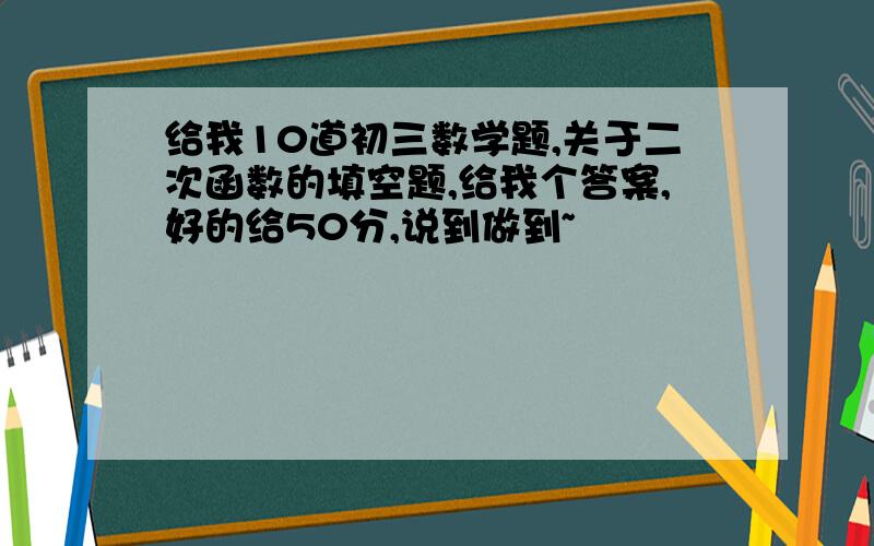 给我10道初三数学题,关于二次函数的填空题,给我个答案,好的给50分,说到做到~