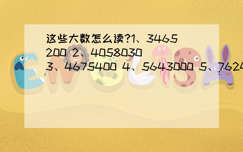 这些大数怎么读?1、3465200 2、4058030 3、4675400 4、5643000 5、7624380 6、102000000 十万火急!