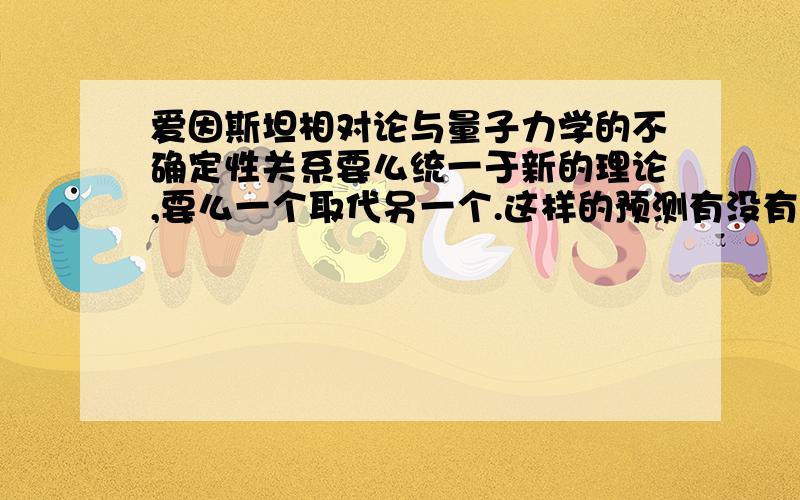 爱因斯坦相对论与量子力学的不确定性关系要么统一于新的理论,要么一个取代另一个.这样的预测有没有道理?