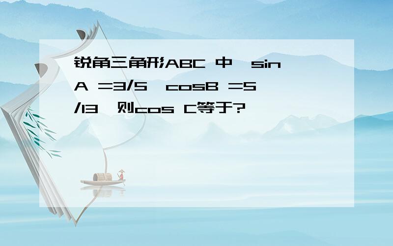 锐角三角形ABC 中,sinA =3/5,cosB =5/13,则cos C等于?