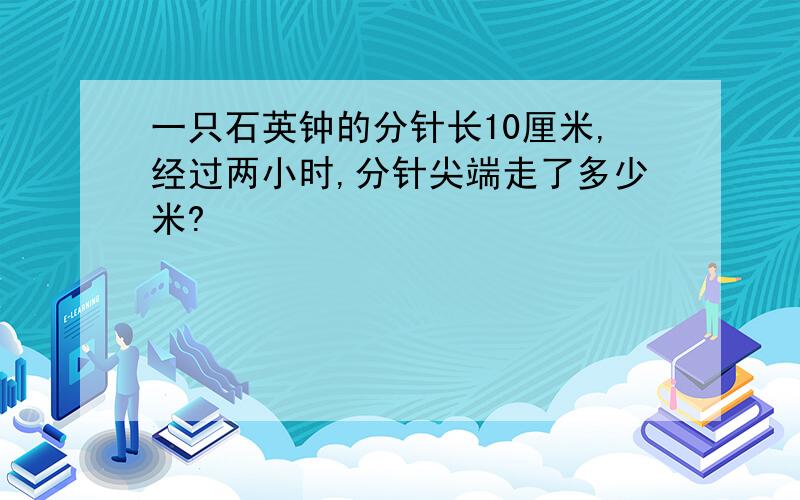 一只石英钟的分针长10厘米,经过两小时,分针尖端走了多少米?