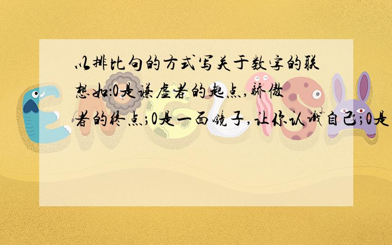 以排比句的方式写关于数字的联想如：0是谦虚者的起点,骄傲者的终点；0是一面镜子,让你认识自己；0是一只救生圈,让弱者随波逐流；0是一只敲响的战鼓,叫强者奋勇前进.