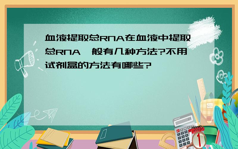 血液提取总RNA在血液中提取总RNA一般有几种方法?不用试剂盒的方法有哪些?