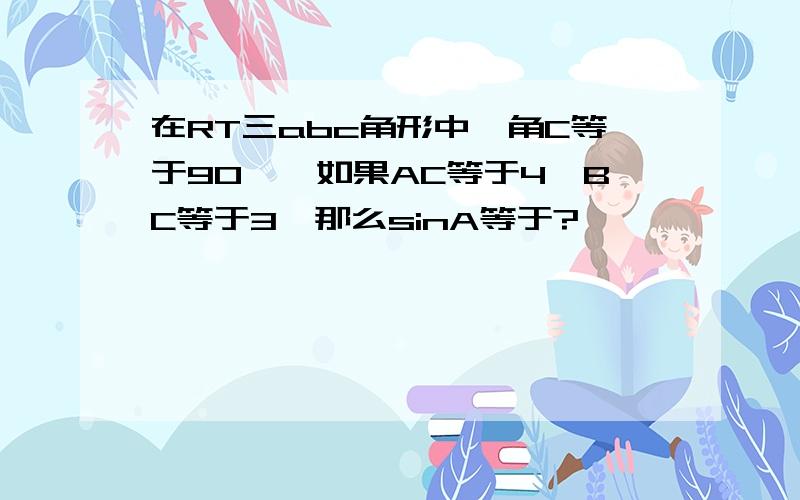 在RT三abc角形中,角C等于90°,如果AC等于4,BC等于3,那么sinA等于?