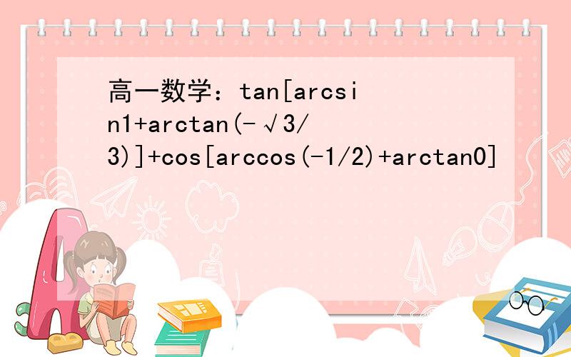 高一数学：tan[arcsin1+arctan(-√3/3)]+cos[arccos(-1/2)+arctan0]