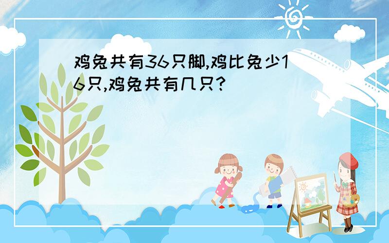 鸡兔共有36只脚,鸡比兔少16只,鸡兔共有几只?