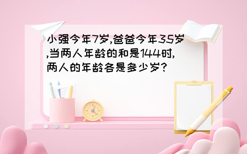 小强今年7岁,爸爸今年35岁,当两人年龄的和是144时,两人的年龄各是多少岁?