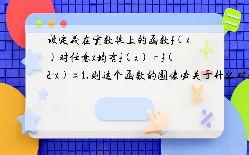 设定义在实数集上的函数f(x)对任意x均有f(x)+f(2-x)=1,则这个函数的图像必关于什么对称?