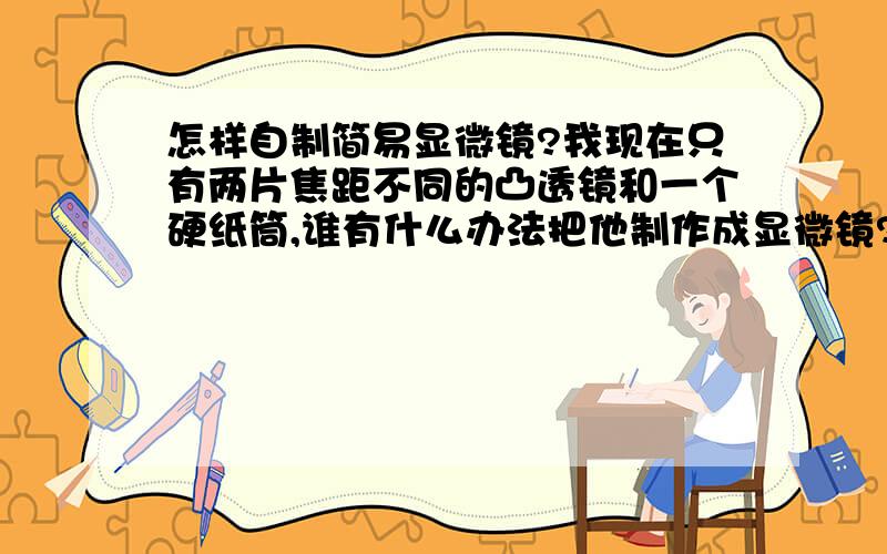 怎样自制简易显微镜?我现在只有两片焦距不同的凸透镜和一个硬纸筒,谁有什么办法把他制作成显微镜?