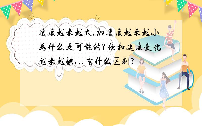 速度越来越大,加速度越来越小为什么是可能的?他和速度变化越来越快,..有什么区别?