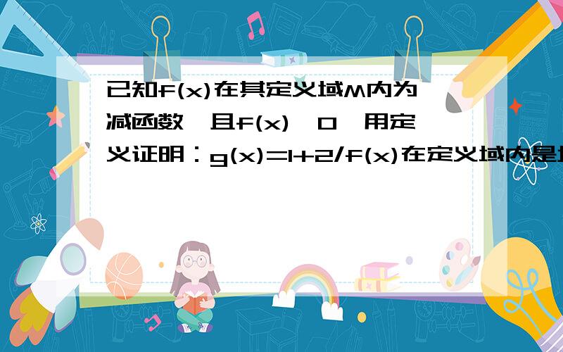 已知f(x)在其定义域M内为减函数,且f(x)＜0,用定义证明：g(x)=1+2/f(x)在定义域内是增函数