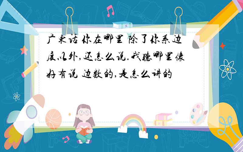 广东话 你在哪里 除了你系边度以外,还怎么说.我听哪里像好有说 边数的,是怎么讲的