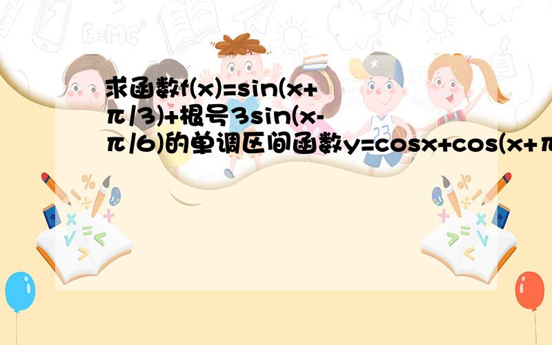 求函数f(x)=sin(x+π/3)+根号3sin(x-π/6)的单调区间函数y=cosx+cos(x+π/3)的最大值