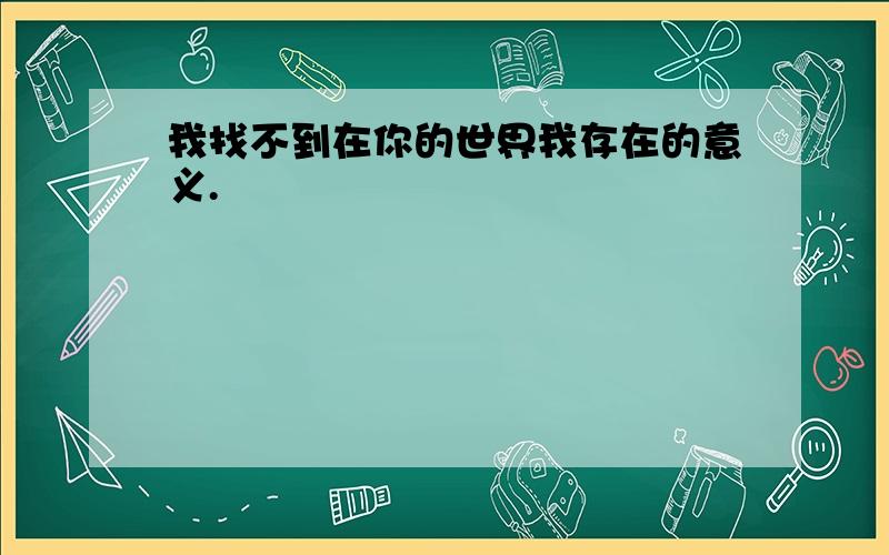 我找不到在你的世界我存在的意义.