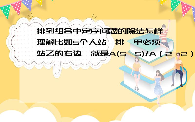 排列组合中定序问题的除法怎样理解比如5个人站一排,甲必须站乙的右边,就是A(5,5)/A（2,2） 也等于A(5,3) 后面一个我理解,就可以看成先排甲乙再插空,那怎样解释除法的意思,为什么除了2的阶