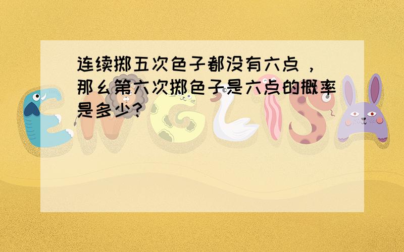 连续掷五次色子都没有六点 ,那幺第六次掷色子是六点的概率是多少?