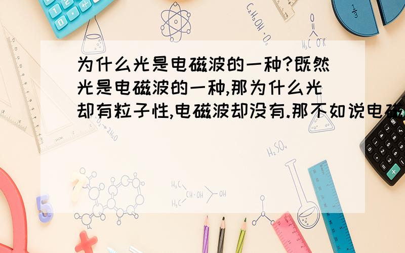 为什么光是电磁波的一种?既然光是电磁波的一种,那为什么光却有粒子性,电磁波却没有.那不如说电磁波是光的一种.WHY?