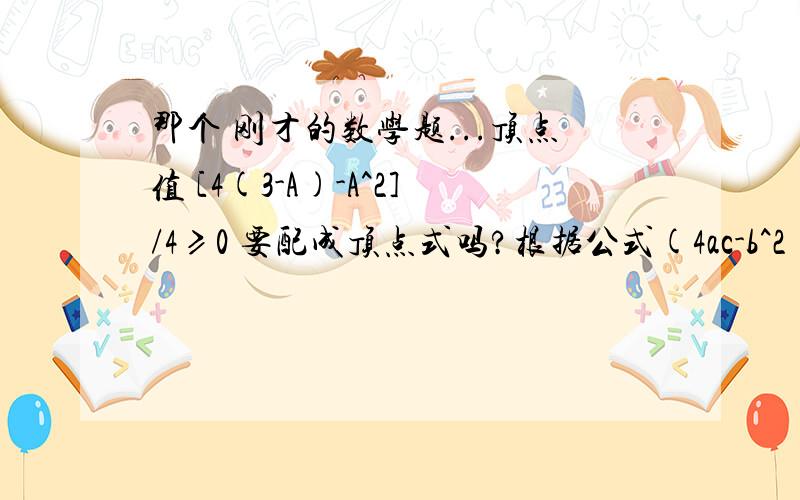 那个 刚才的数学题...顶点值 [4(3-A)-A^2]/4≥0 要配成顶点式吗?根据公式(4ac-b^2)/4a 开口向上 算出来的最小值不是应该小于0的吗?..