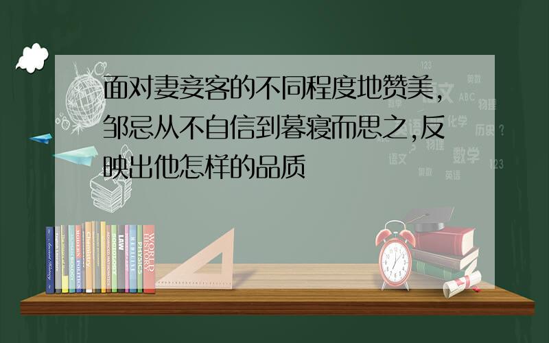 面对妻妾客的不同程度地赞美,邹忌从不自信到暮寝而思之,反映出他怎样的品质