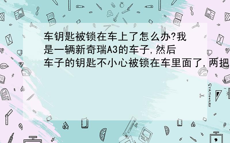 车钥匙被锁在车上了怎么办?我是一辆新奇瑞A3的车子,然后车子的钥匙不小心被锁在车里面了,两把钥匙都被锁住了,备用钥匙也被锁住了.打不了,怎么办呢?求救.急.