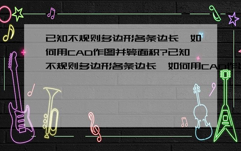 已知不规则多边形各条边长,如何用CAD作图并算面积?已知不规则多边形各条边长,如何用CAD作出多边形图并算面积?如何打印出图?