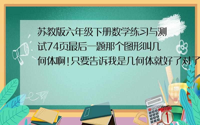 苏教版六年级下册数学练习与测试74页最后一题那个图形叫几何体啊!只要告诉我是几何体就好了对了，请说明理由啊 是小括号2，不是第一小题 是则样的几何体