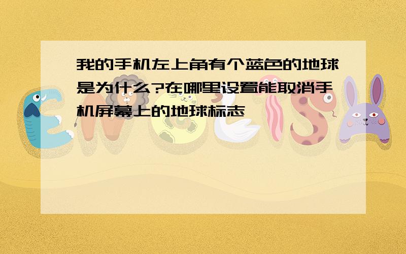 我的手机左上角有个蓝色的地球是为什么?在哪里设置能取消手机屏幕上的地球标志