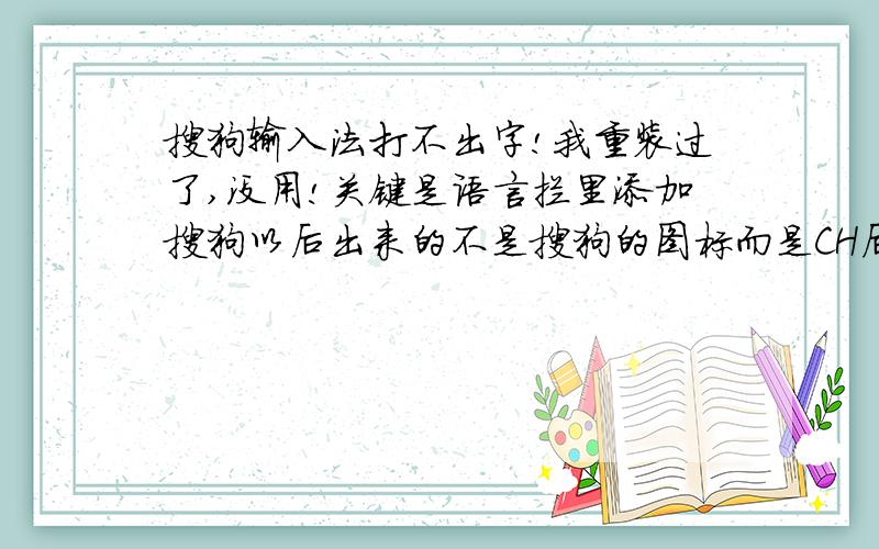 搜狗输入法打不出字!我重装过了,没用!关键是语言拦里添加搜狗以后出来的不是搜狗的图标而是CH后面写着“中文（简体）——搜狗输入法”在哪儿打出的都是字母