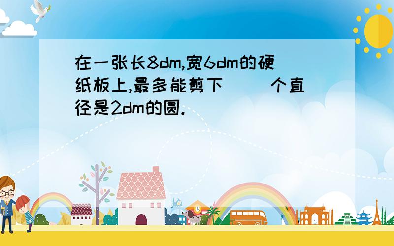 在一张长8dm,宽6dm的硬纸板上,最多能剪下（ ）个直径是2dm的圆.