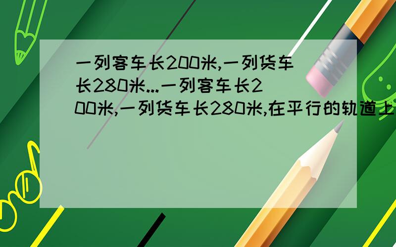 一列客车长200米,一列货车长280米...一列客车长200米,一列货车长280米,在平行的轨道上相向行驶,从两车头相遇到两车尾相离经过16s,已知客车与货车的速度之比是3：2,问两车每秒各行驶多少米?