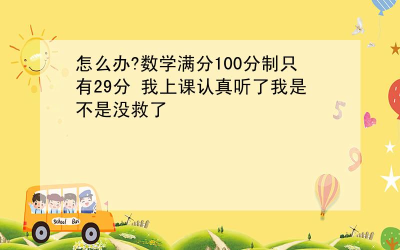 怎么办?数学满分100分制只有29分 我上课认真听了我是不是没救了