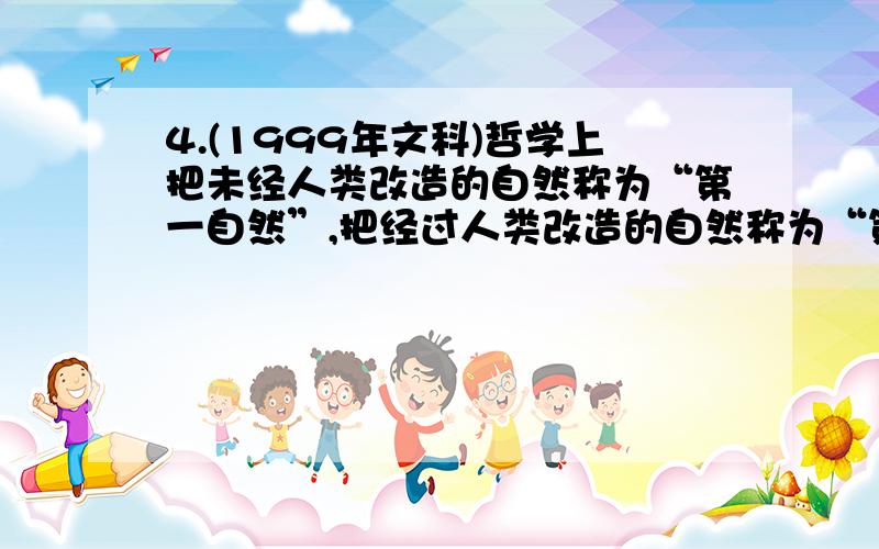 4.(1999年文科)哲学上把未经人类改造的自然称为“第一自然”,把经过人类改造的自然称为“第二自然”,关于二者的正确的哲学判断是　　A.第一自然是物质的,第二自然部分是物质,部分是意