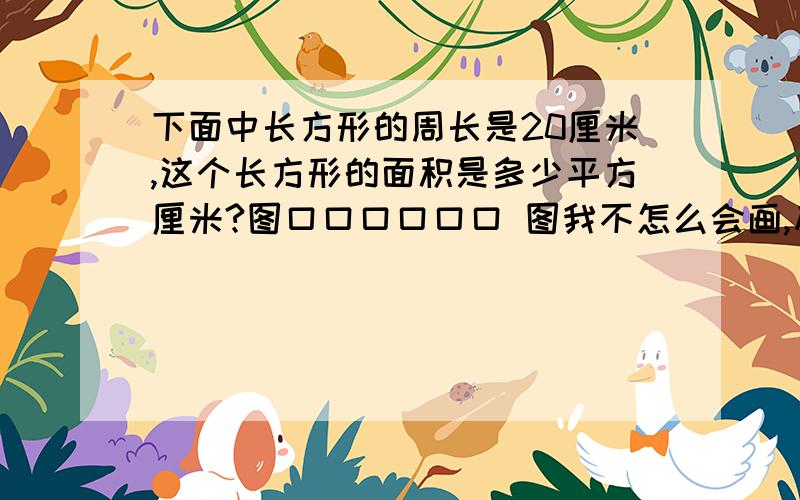 下面中长方形的周长是20厘米,这个长方形的面积是多少平方厘米?图口口口口口口 图我不怎么会画,反正6个正方形的口口口口口口图 图我不怎么会画，反正6个正方形的