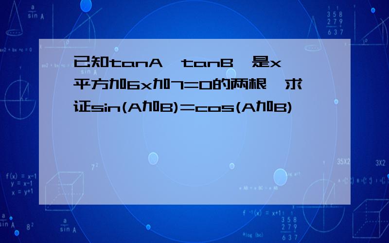 已知tanA,tanB,是x平方加6x加7=0的两根,求证sin(A加B)=cos(A加B)