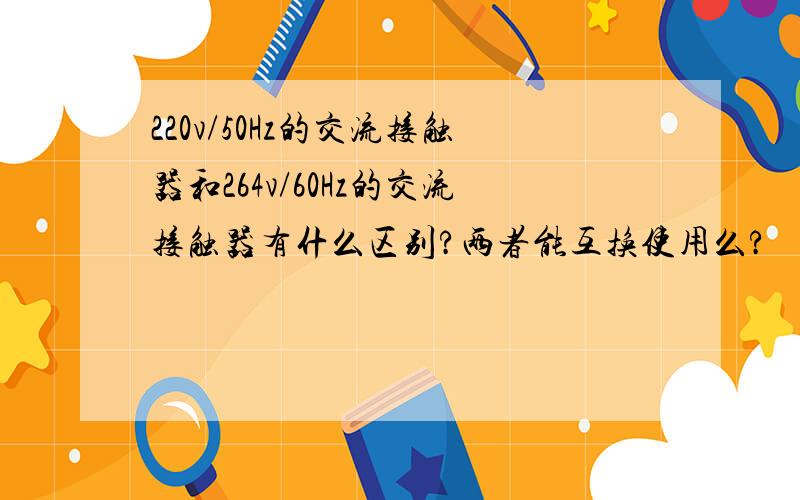 220v/50Hz的交流接触器和264v/60Hz的交流接触器有什么区别?两者能互换使用么?