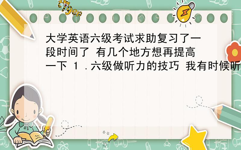 大学英语六级考试求助复习了一段时间了 有几个地方想再提高一下 1 .六级做听力的技巧 我有时候听短文的时候会觉得脑内空白 理解起来很慢 问题重点地方把握不住啊 虽然基本上单词都懂