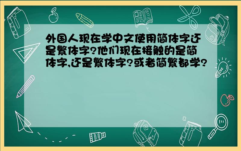 外国人现在学中文使用简体字还是繁体字?他们现在接触的是简体字,还是繁体字?或者简繁都学?