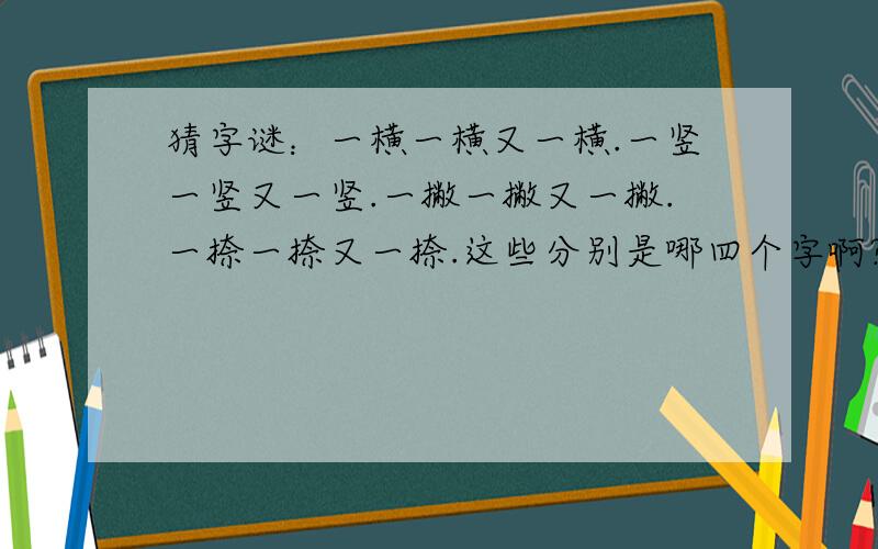 猜字谜：一横一横又一横.一竖一竖又一竖.一撇一撇又一撇.一捺一捺又一捺.这些分别是哪四个字啊?是练习册上的,我就这一道想不出,麻烦各位“大虾”们帮帮忙把!