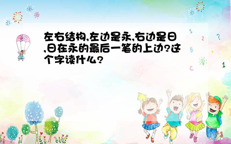 左右结构,左边是永,右边是日,日在永的最后一笔的上边?这个字读什么?