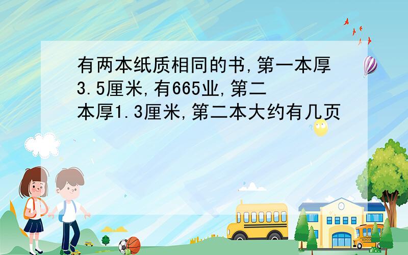 有两本纸质相同的书,第一本厚3.5厘米,有665业,第二本厚1.3厘米,第二本大约有几页