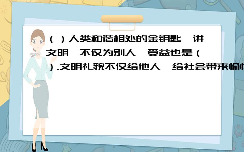 （）人类和谐相处的金钥匙,讲文明,不仅为别人,受益也是（）.文明礼貌不仅给他人,给社会带来愉快和谐,会给自己带来快乐温馨.