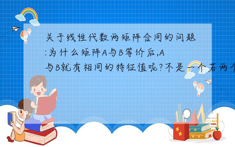 关于线性代数两矩阵合同的问题:为什么矩阵A与B等价后,A与B就有相同的特征值呢?不是一个若两个矩关于线性代数两矩阵合同的问题: 为什么矩阵A与B等价后,A与B就有相同的特征值呢?不是一个