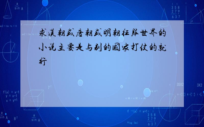 求汉朝或唐朝或明朝征服世界的小说主要是与别的国家打仗的就行