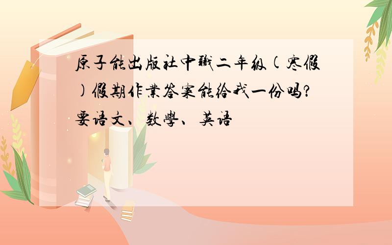 原子能出版社中职二年级(寒假)假期作业答案能给我一份吗?要语文、数学、英语