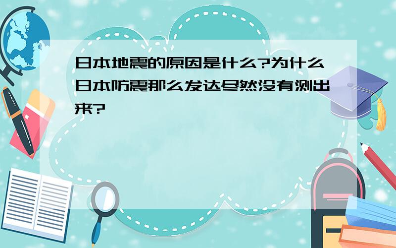 日本地震的原因是什么?为什么日本防震那么发达尽然没有测出来?