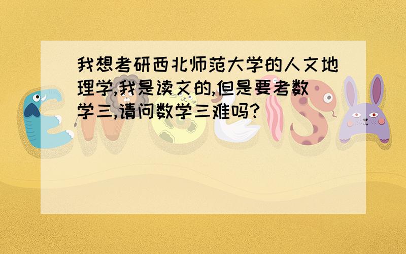 我想考研西北师范大学的人文地理学,我是读文的,但是要考数学三,请问数学三难吗?