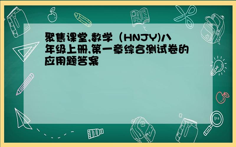 聚焦课堂,数学（HNJY)八年级上册,第一章综合测试卷的应用题答案